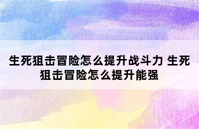 生死狙击冒险怎么提升战斗力 生死狙击冒险怎么提升能强